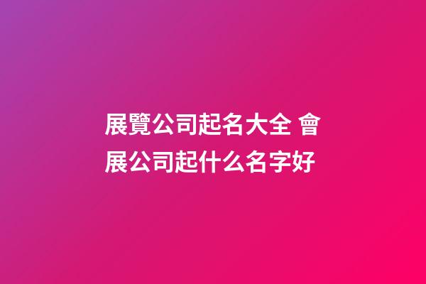展覽公司起名大全 會展公司起什么名字好-第1張-公司起名-玄機派
